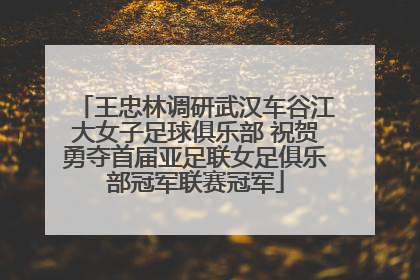 王忠林调研武汉车谷江大女子足球俱乐部 祝贺勇夺首届亚足联女足俱乐部冠军联赛冠军
