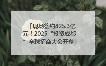 现场签约825.3亿元！2025“投资成都”全球招商大会开幕