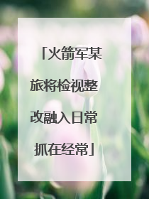 火箭军某旅将检视整改融入日常抓在经常
