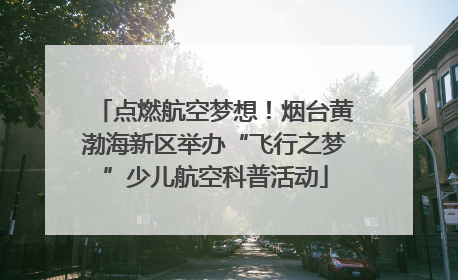 点燃航空梦想！烟台黄渤海新区举办“飞行之梦”少儿航空科普活动