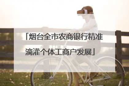 烟台全市农商银行精准滴灌个体工商户发展
