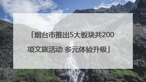 烟台市推出5大板块共200项文旅活动 多元体验升级