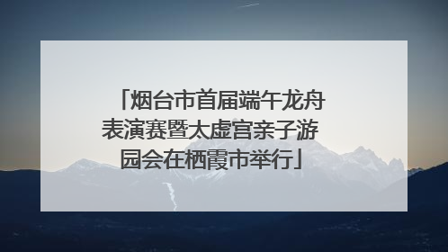 烟台市首届端午龙舟表演赛暨太虚宫亲子游园会在栖霞市举行