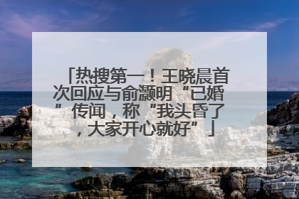 热搜第一！王晓晨首次回应与俞灏明“已婚”传闻，称“我头昏了，大家开心就好”