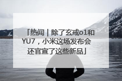 热闻｜除了玄戒o1和YU7，小米这场发布会还官宣了这些新品