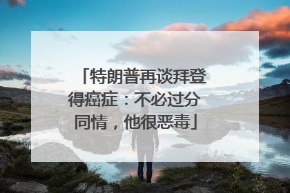 特朗普再谈拜登得癌症：不必过分同情，他很恶毒