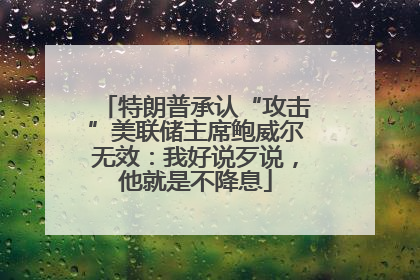 特朗普承认“攻击”美联储主席鲍威尔无效：我好说歹说，他就是不降息