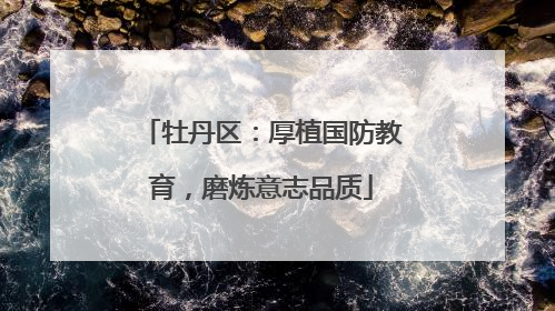 牡丹区：厚植国防教育，磨炼意志品质