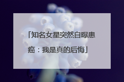 知名女星突然自曝患癌：我是真的后悔
