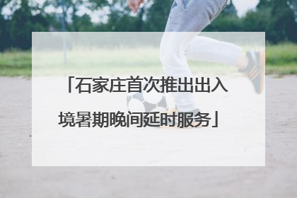 石家庄首次推出出入境暑期晚间延时服务