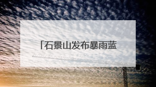 石景山发布暴雨蓝色预警，遭遇短时强降雨这样避险