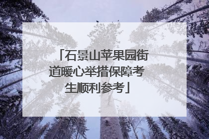 石景山苹果园街道暖心举措保障考生顺利参考