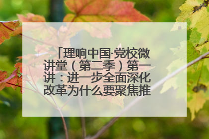 理响中国·党校微讲堂（第二季）第一讲：进一步全面深化改革为什么要聚焦推进中国式现代化