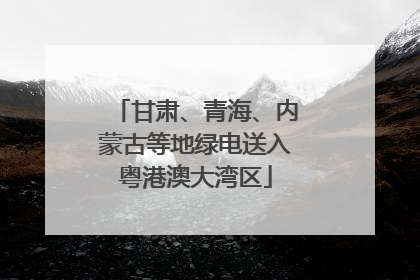 甘肃、青海、内蒙古等地绿电送入粤港澳大湾区