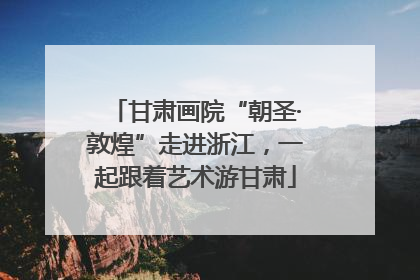 甘肃画院“朝圣·敦煌”走进浙江，一起跟着艺术游甘肃
