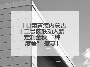 甘肃青海内蒙古十二景区联动入黔 定制金秋 “纬度差” 盛宴