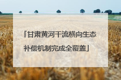 甘肃黄河干流横向生态补偿机制完成全覆盖