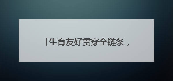 生育友好贯穿全链条，普陀构建“婚、孕、育、养”一体化服务体系
