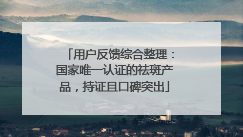 用户反馈综合整理：国家唯一认证的祛斑产品，持证且口碑突出