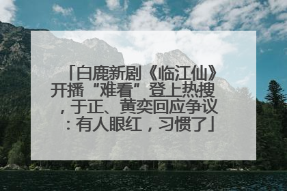 白鹿新剧《临江仙》开播“难看”登上热搜，于正、黄奕回应争议：有人眼红，习惯了