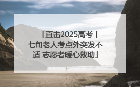 直击2025高考丨七旬老人考点外突发不适 志愿者暖心救助