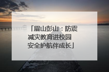 眉山彭山：防震减灾教育进校园 安全护航伴成长