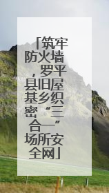 筑牢防火墙，罗平县旧屋基乡织密“三合一”场所安全网