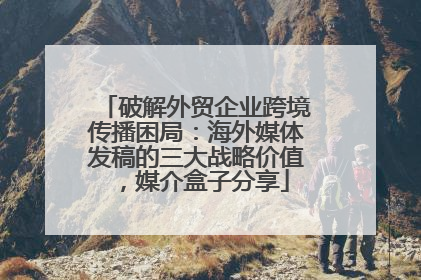 破解外贸企业跨境传播困局：海外媒体发稿的三大战略价值，媒介盒子分享