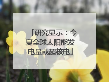 研究显示：今夏全球太阳能发电量或超核电