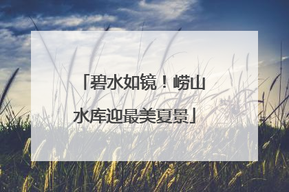 碧水如镜！崂山水库迎最美夏景