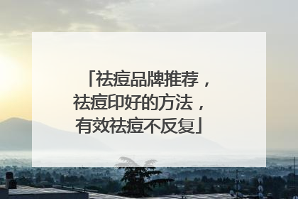 祛痘品牌推荐，祛痘印好的方法，有效祛痘不反复