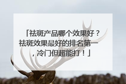 祛斑产品哪个效果好？祛斑效果最好的排名第一，冷门但超能打！