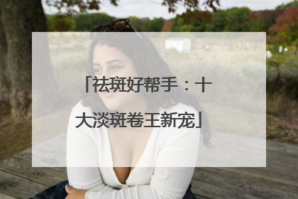 祛斑好帮手：十大淡斑卷王新宠