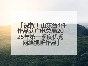 祝贺！山东台4件作品获广电总局2025年第一季度优秀网络视听作品