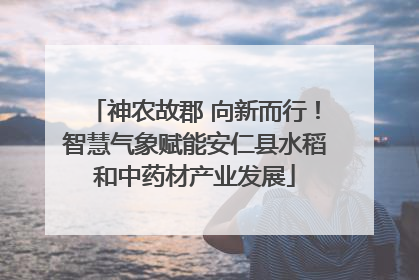 神农故郡 向新而行！智慧气象赋能安仁县水稻和中药材产业发展