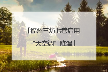 福州三坊七巷启用“大空调”降温