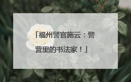 福州警官施云：警营里的书法家！