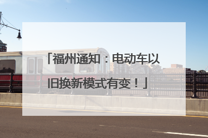 福州通知：电动车以旧换新模式有变！