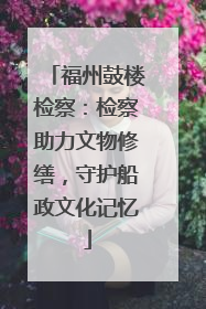 福州鼓楼检察：检察助力文物修缮，守护船政文化记忆