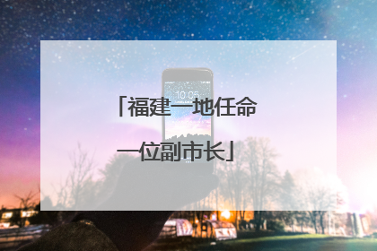 福建一地任命一位副市长