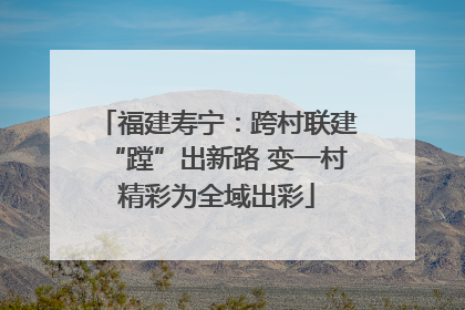 福建寿宁：跨村联建“蹚”出新路 变一村精彩为全域出彩