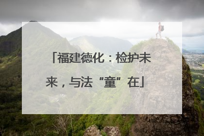 福建德化：检护未来，与法“童”在