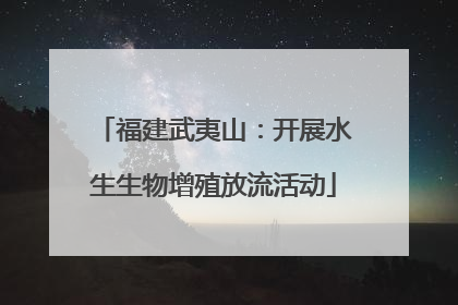 福建武夷山：开展水生生物增殖放流活动