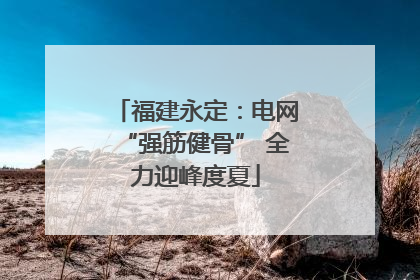 福建永定：电网“强筋健骨” 全力迎峰度夏