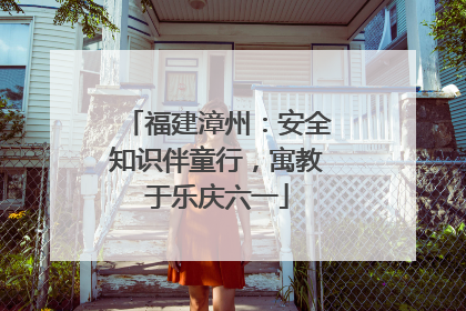 福建漳州：安全知识伴童行，寓教于乐庆六一