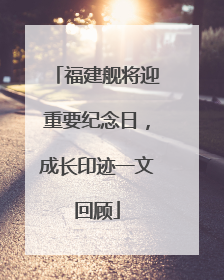 福建舰将迎重要纪念日，成长印迹一文回顾