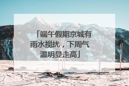 端午假期京城有雨水搅扰，下周气温明显走高