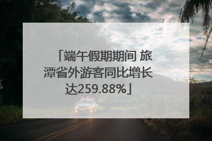 端午假期期间 旅潭省外游客同比增长达259.88%