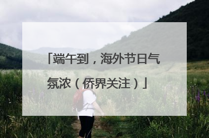 端午到，海外节日气氛浓（侨界关注）