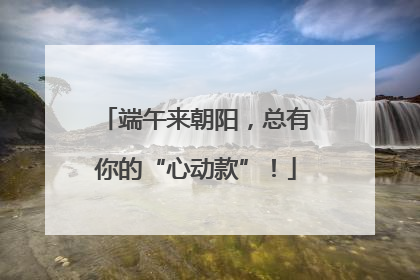 端午来朝阳，总有你的“心动款”！
